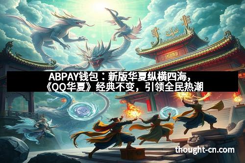 ABPAY钱包：新版华夏纵横四海，《QQ华夏》经典不变，引领全民热潮
